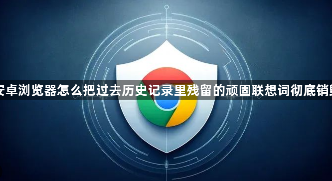 安卓浏览器怎么把过去历史记录里残留的顽固联想词彻底销毁1