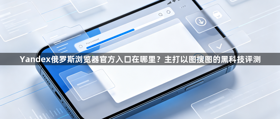 Yandex俄罗斯浏览器官方入口在哪里？主打以图搜图的黑科技评测1